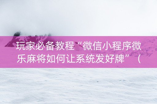 玩家必备教程“微信小程序微乐麻将如何让系统发好牌”（赢的技巧规律)
