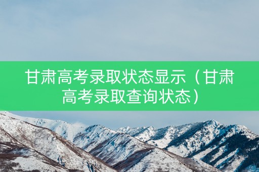 甘肃高考录取状态显示（甘肃高考录取查询状态）