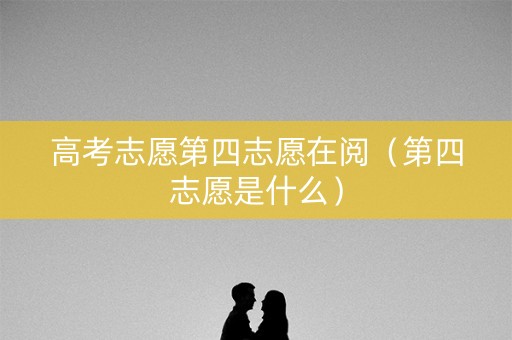 高考志愿第四志愿在阅（第四志愿是什么）