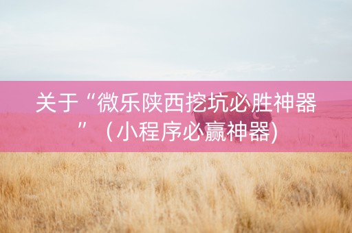 关于“微乐陕西挖坑必胜神器”（小程序必赢神器)