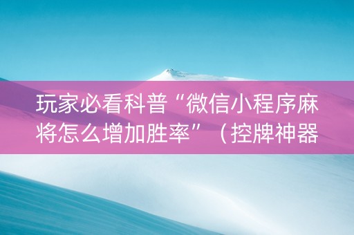 玩家必看科普“微信小程序麻将怎么增加胜率”（控牌神器)