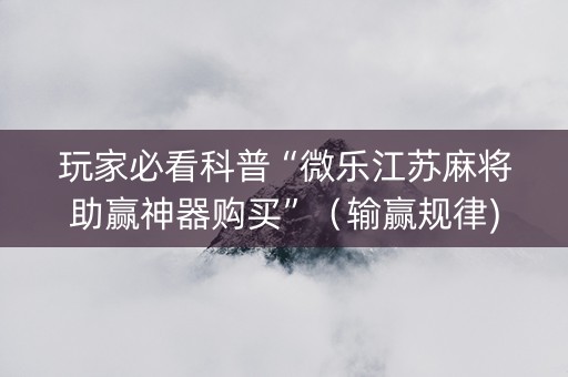 玩家必看科普“微乐江苏麻将助赢神器购买”（输赢规律)