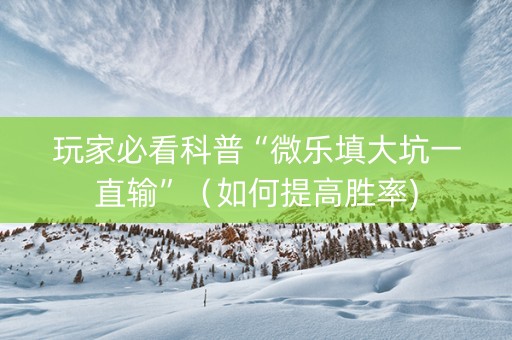 玩家必看科普“微乐填大坑一直输”（如何提高胜率)