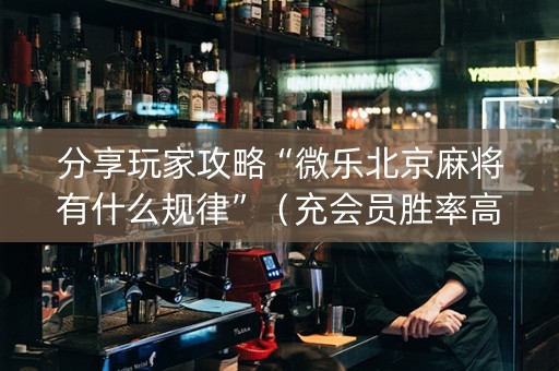 分享玩家攻略“微乐北京麻将有什么规律”（充会员胜率高)
