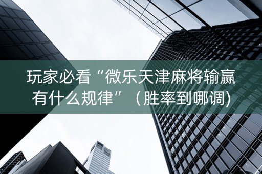 玩家必看“微乐天津麻将输赢有什么规律”（胜率到哪调)