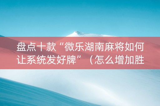 盘点十款“微乐湖南麻将如何让系统发好牌”（怎么增加胜率)