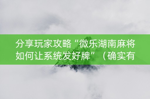 分享玩家攻略“微乐湖南麻将如何让系统发好牌”（确实有插件吗)