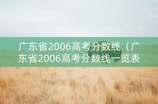广东省2006高考分数线（广东省2006高考分数线一览表）