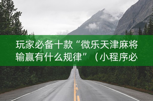 玩家必备十款“微乐天津麻将输赢有什么规律”（小程序必赢神器)