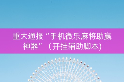 重大通报“手机微乐麻将助赢神器”（开挂辅助脚本)