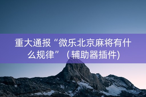 重大通报“微乐北京麻将有什么规律”（辅助器插件)