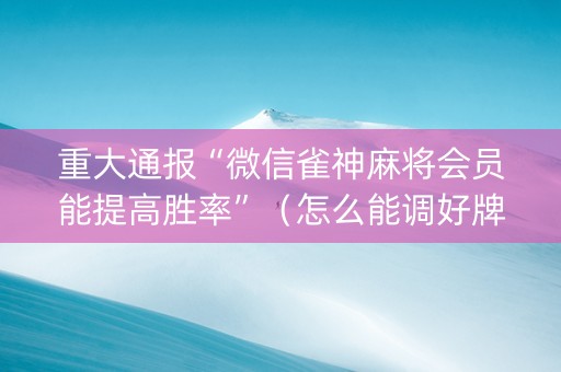重大通报“微信雀神麻将会员能提高胜率”（怎么能调好牌)