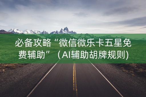 必备攻略“微信微乐卡五星免费辅助”（AI辅助胡牌规则)
