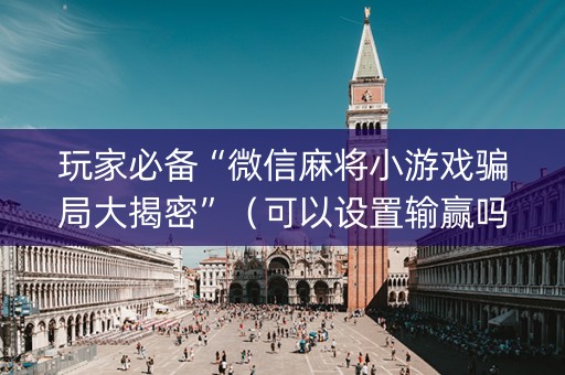 玩家必备“微信麻将小游戏骗局大揭密”（可以设置输赢吗)