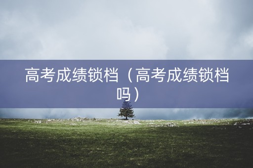 高考成绩锁档（高考成绩锁档吗）