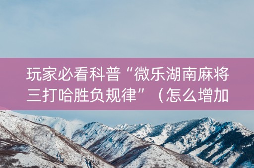 玩家必看科普“微乐湖南麻将三打哈胜负规律”（怎么增加胜率)
