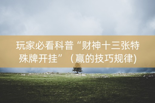 玩家必看科普“财神十三张特殊牌开挂”（赢的技巧规律)