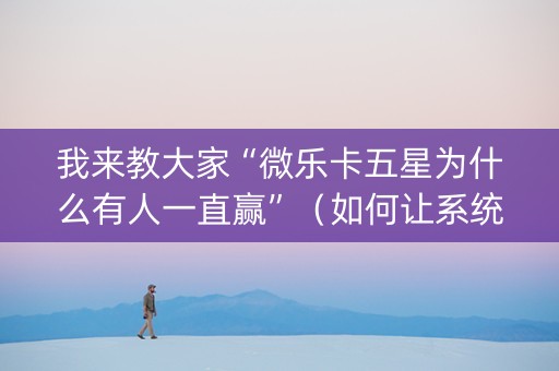 我来教大家“微乐卡五星为什么有人一直赢”（如何让系统发好牌)