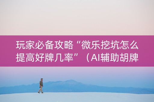 玩家必备攻略“微乐挖坑怎么提高好牌几率”（AI辅助胡牌规则)