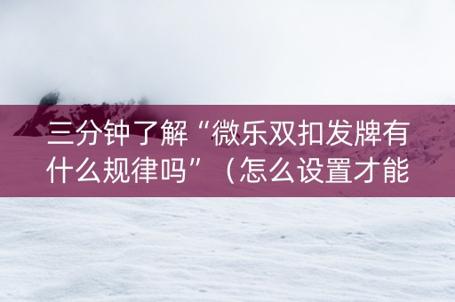 三分钟了解“微乐双扣发牌有什么规律吗”（怎么设置才能赢)