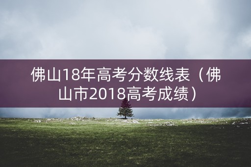 佛山18年高考分数线表（佛山市2018高考成绩）