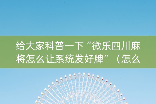 给大家科普一下“微乐四川麻将怎么让系统发好牌”（怎么让系统给你发好牌)