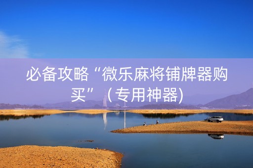 必备攻略“微乐麻将铺牌器购买”（专用神器)