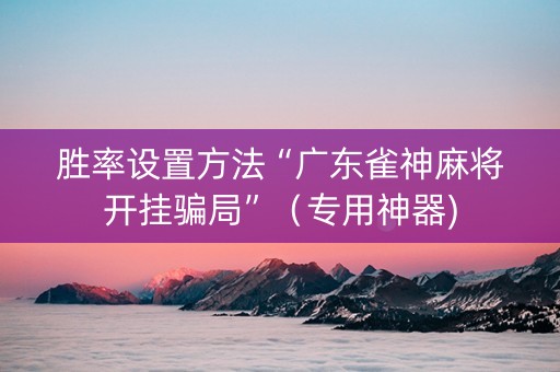 胜率设置方法“广东雀神麻将开挂骗局”（专用神器)
