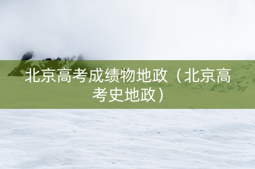 北京高考成绩物地政（北京高考史地政）