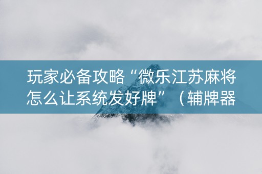 玩家必备攻略“微乐江苏麻将怎么让系统发好牌”（辅牌器插件购买)