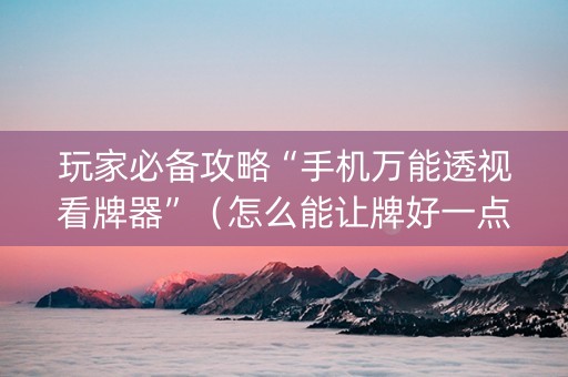 玩家必备攻略“手机万能透视看牌器”（怎么能让牌好一点)