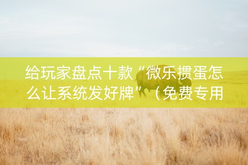 给玩家盘点十款“微乐掼蛋怎么让系统发好牌”（免费专用神器)