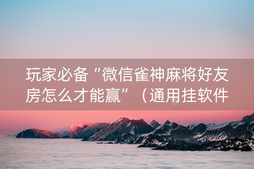 玩家必备“微信雀神麻将好友房怎么才能赢”（通用挂软件多少钱)