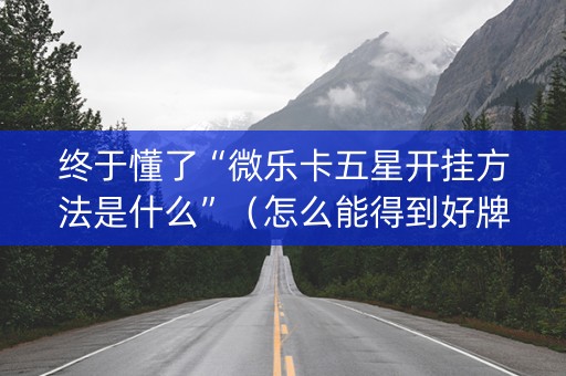 终于懂了“微乐卡五星开挂方法是什么”（怎么能得到好牌)