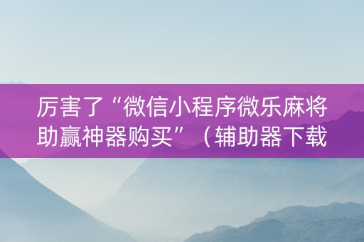 厉害了“微信小程序微乐麻将助赢神器购买”（辅助器下载)