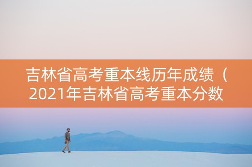 吉林省高考重本线历年成绩（2021年吉林省高考重本分数线）