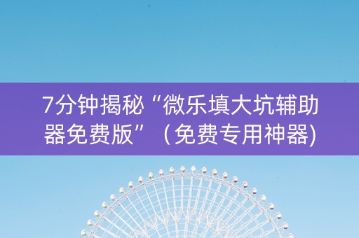 7分钟揭秘“微乐填大坑辅助器免费版”（免费专用神器)