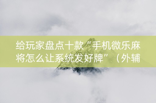 给玩家盘点十款“手机微乐麻将怎么让系统发好牌”（外辅工具)