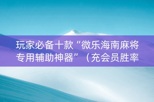 玩家必备十款“微乐海南麻将专用辅助神器”（充会员胜率高)