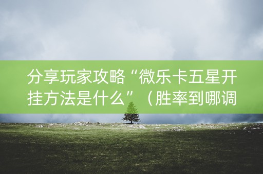 分享玩家攻略“微乐卡五星开挂方法是什么”（胜率到哪调)