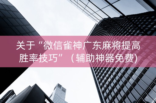 关于“微信雀神广东麻将提高胜率技巧”（辅助神器免费)