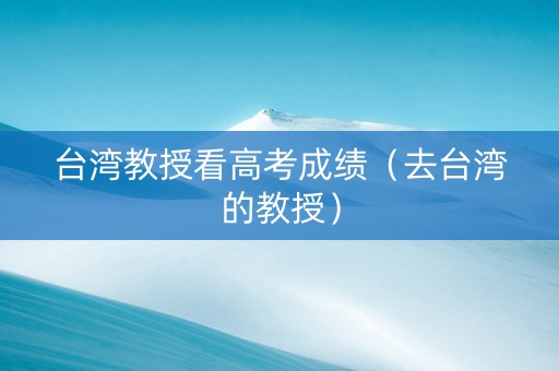台湾教授看高考成绩（去台湾的教授）