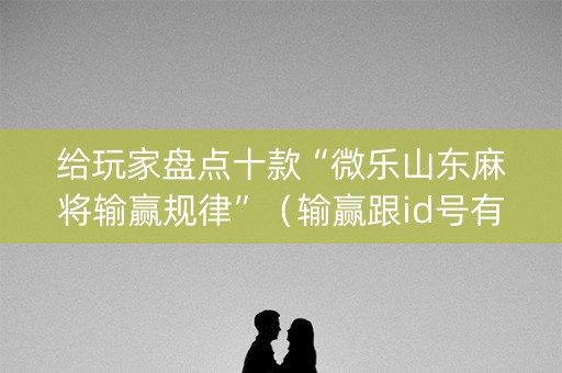 给玩家盘点十款“微乐山东麻将输赢规律”（输赢跟id号有关系吗)