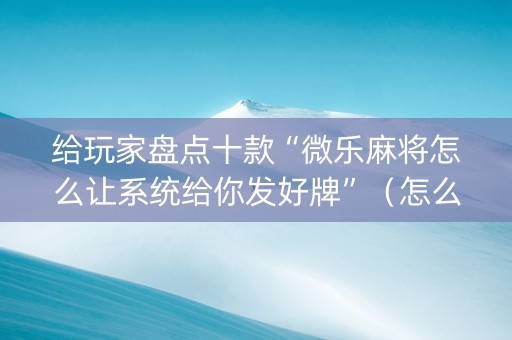 给玩家盘点十款“微乐麻将怎么让系统给你发好牌”（怎么提高胜率)