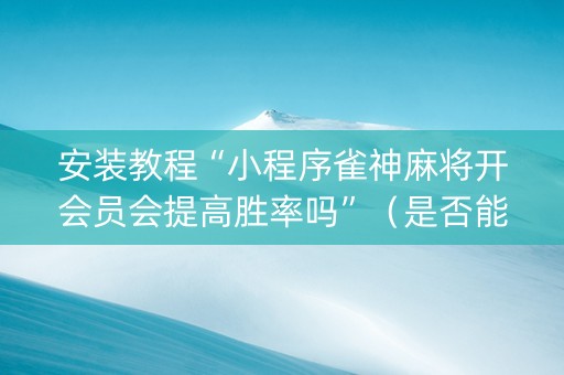 安装教程“小程序雀神麻将开会员会提高胜率吗”（是否能开挂)
