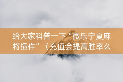 给大家科普一下“微乐宁夏麻将插件”（充值会提高胜率么)
