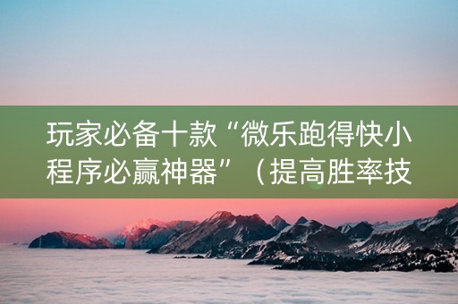 玩家必备十款“微乐跑得快小程序必赢神器”（提高胜率技巧)