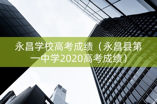 永昌学校高考成绩（永昌县第一中学2020高考成绩）