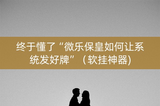 终于懂了“微乐保皇如何让系统发好牌”（软挂神器)