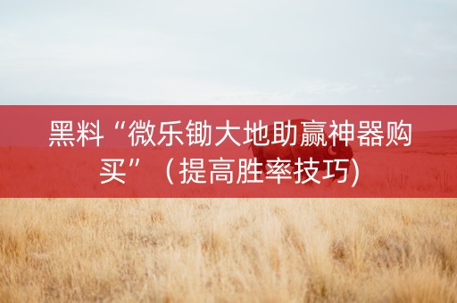 黑料“微乐锄大地助赢神器购买”（提高胜率技巧)